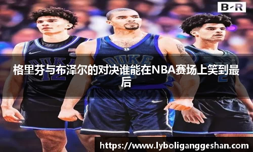 格里芬与布泽尔的对决谁能在NBA赛场上笑到最后