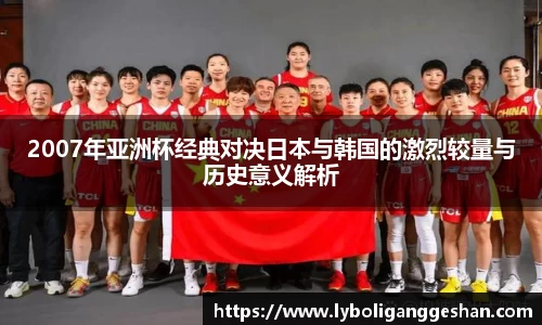 2007年亚洲杯经典对决日本与韩国的激烈较量与历史意义解析